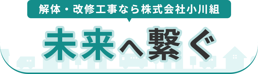 解体・改修工事なら株式会社小川組 未来へ繋ぐ